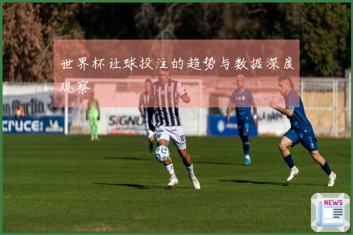 世界杯让球投注的趋势与数据深度观察