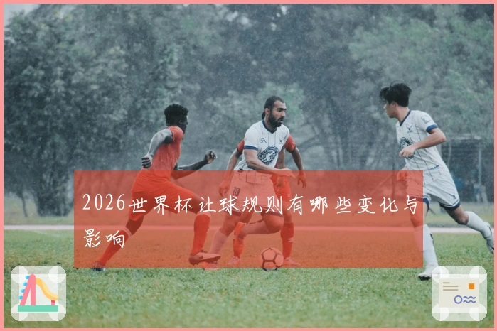 2026世界杯让球规则有哪些变化与影响