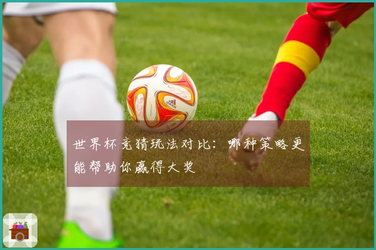 世界杯竞猜玩法对比：哪种策略更能帮助你赢得大奖