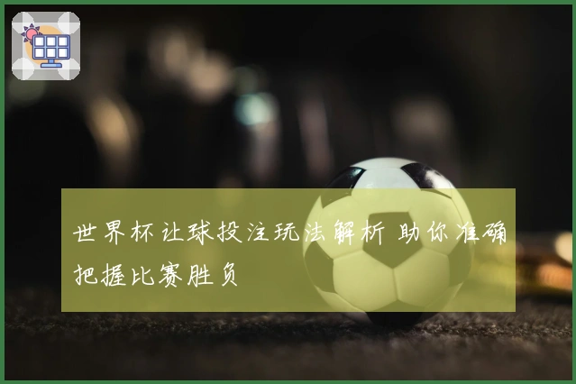 世界杯让球投注玩法解析 助你准确把握比赛胜负