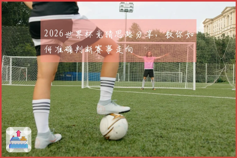 2026世界杯竞猜思路分享，教你如何准确判断赛事走向