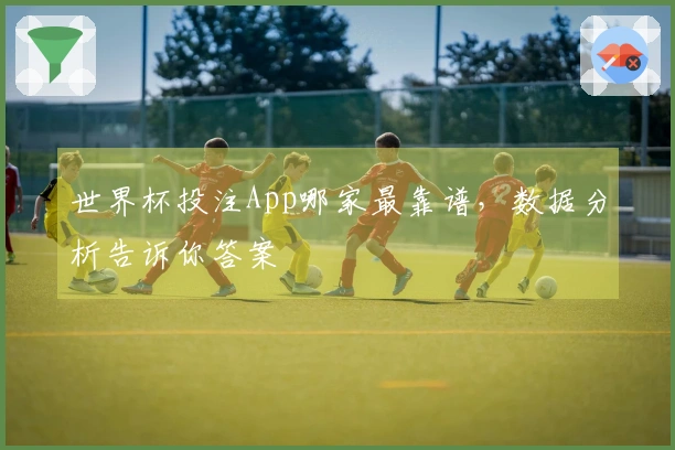 世界杯投注App哪家最靠谱，数据分析告诉你答案