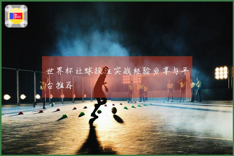 世界杯让球投注实战经验分享与平台推荐