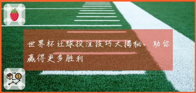 世界杯让球投注技巧大揭秘，助你赢得更多胜利