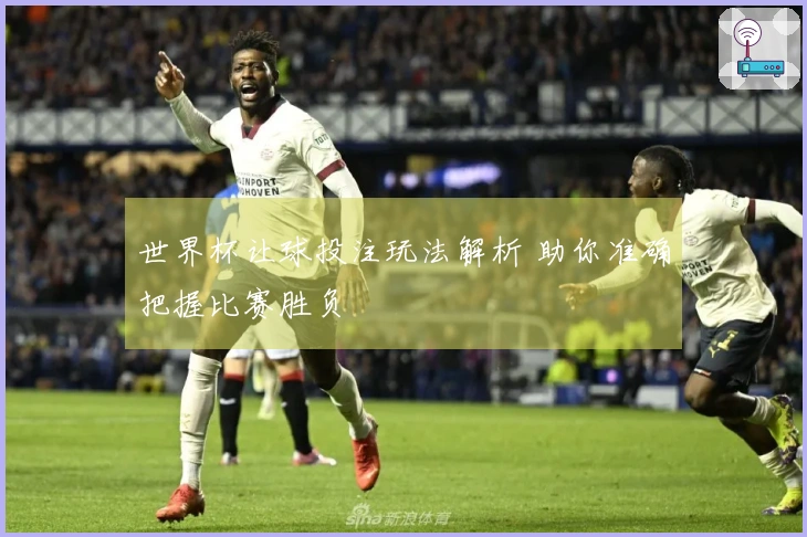 世界杯让球投注玩法解析 助你准确把握比赛胜负