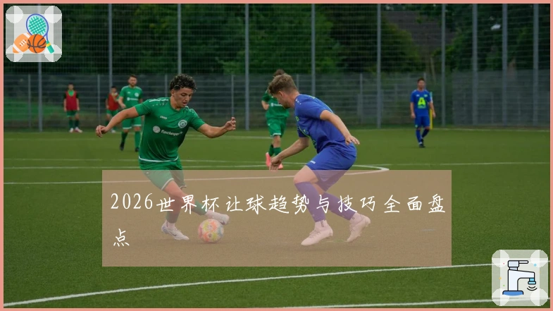 2026世界杯让球趋势与技巧全面盘点