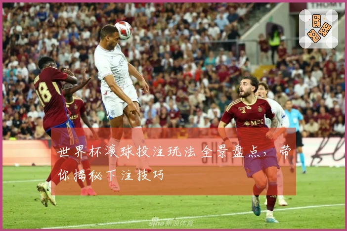 世界杯滚球投注玩法全景盘点，带你揭秘下注技巧