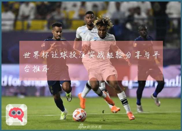 世界杯让球投注实战经验分享与平台推荐