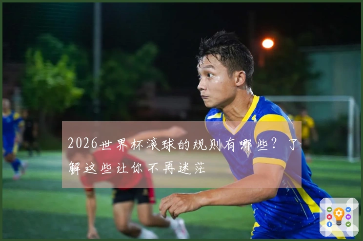 2026世界杯滚球的规则有哪些？了解这些让你不再迷茫