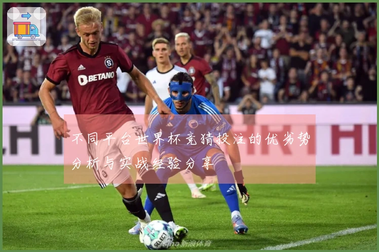 不同平台世界杯竞猜投注的优劣势分析与实战经验分享