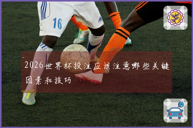 2026世界杯投注应该注意哪些关键因素和技巧