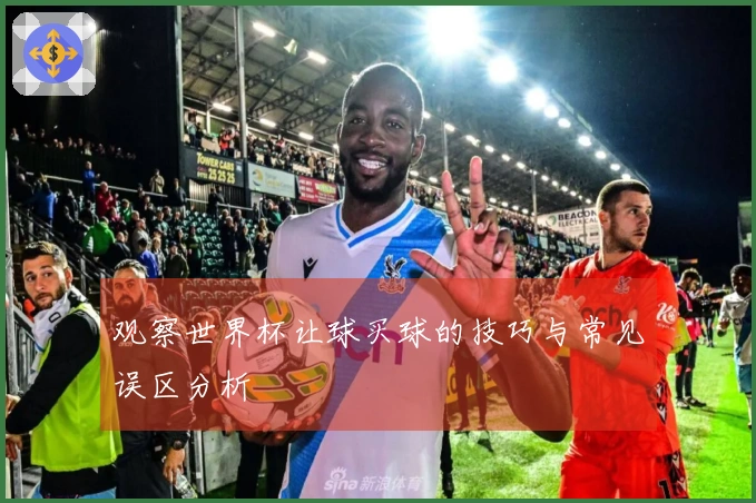 观察世界杯让球买球的技巧与常见误区分析