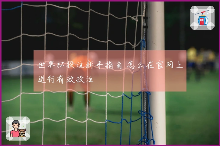 世界杯投注新手指南 怎么在官网上进行有效投注