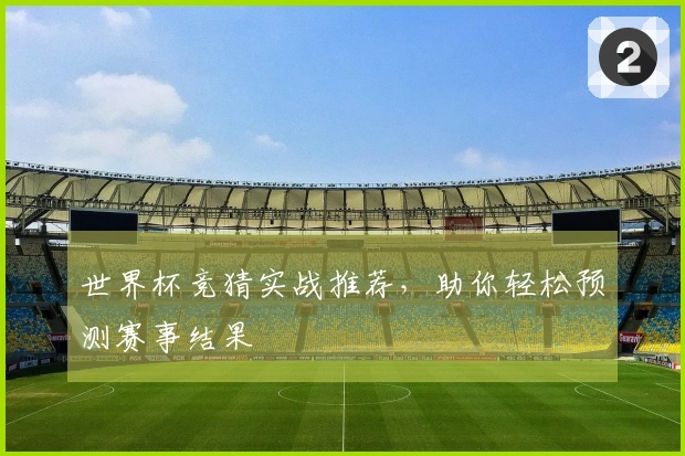世界杯竞猜实战推荐，助你轻松预测赛事结果