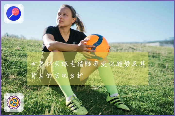 世界杯买球竞猜赔率变化趋势及其背后的玄机分析