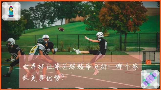 世界杯让球买球赔率分析：哪个球队更具优势？