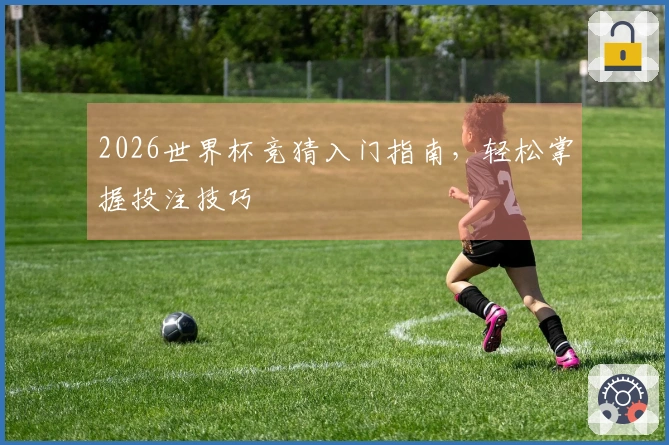 2026世界杯竞猜入门指南，轻松掌握投注技巧