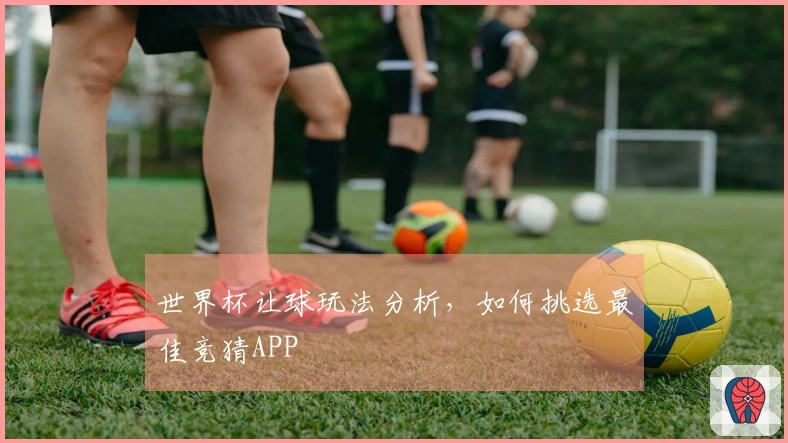 世界杯让球玩法分析，如何挑选最佳竞猜APP