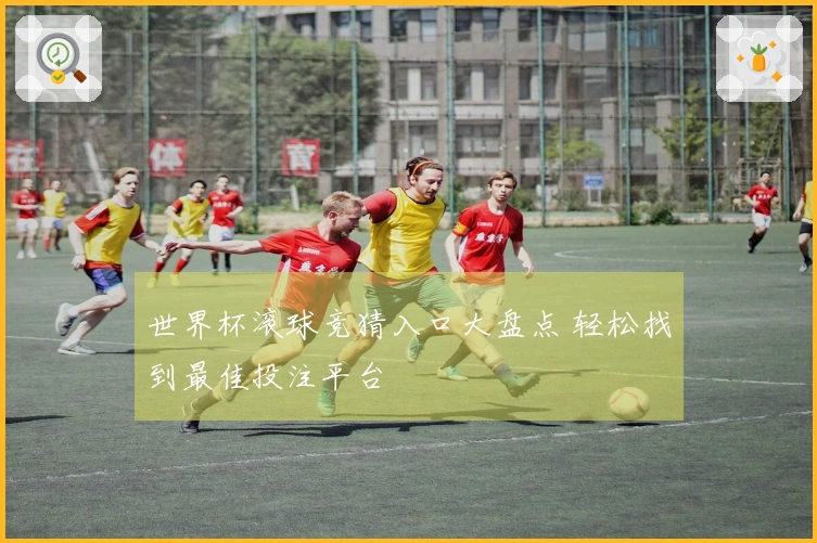 世界杯滚球竞猜入口大盘点 轻松找到最佳投注平台