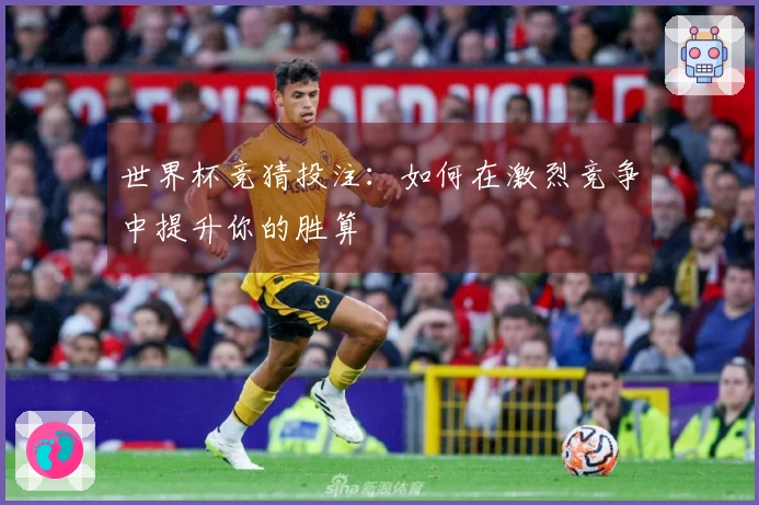 世界杯竞猜投注：如何在激烈竞争中提升你的胜算