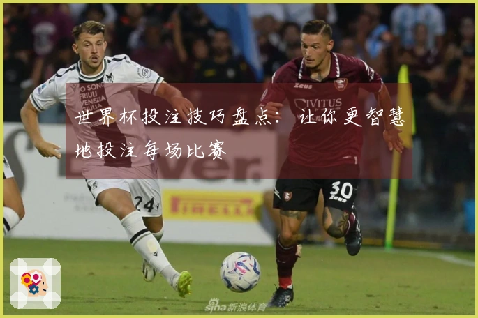 世界杯投注技巧盘点：让你更智慧地投注每场比赛