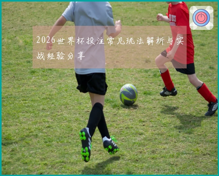 2026世界杯投注常见玩法解析与实战经验分享