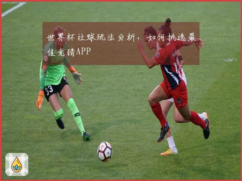世界杯让球玩法分析，如何挑选最佳竞猜APP
