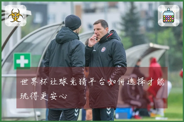 世界杯让球竞猜平台如何选择才能玩得更安心
