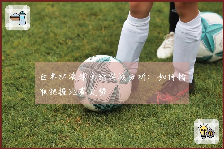 世界杯滚球竞猜实战分析：如何精准把握比赛走势