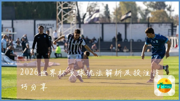 2026世界杯滚球玩法解析及投注技巧分享