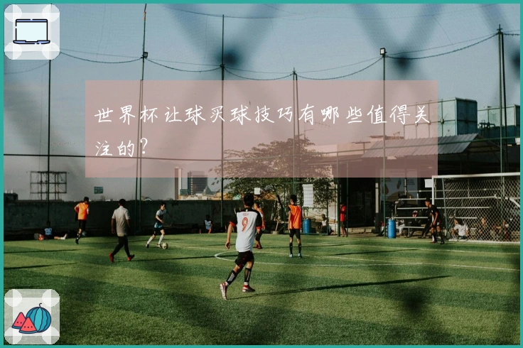 世界杯让球买球技巧有哪些值得关注的？