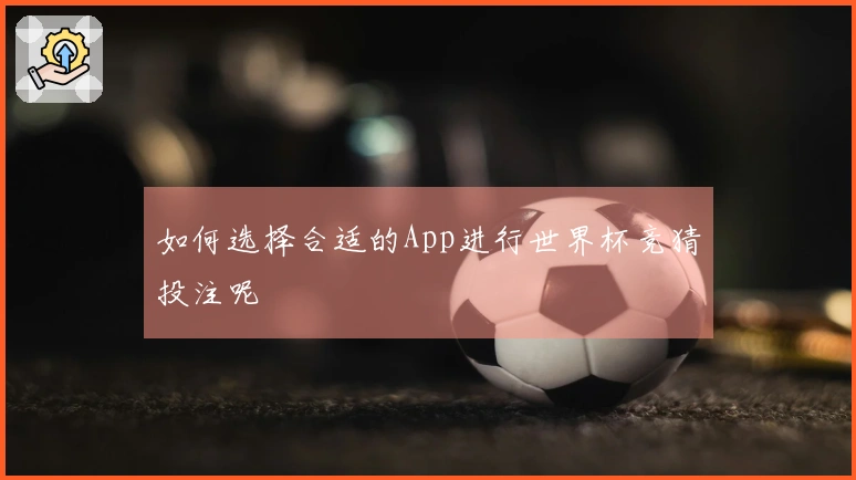 如何选择合适的App进行世界杯竞猜投注呢