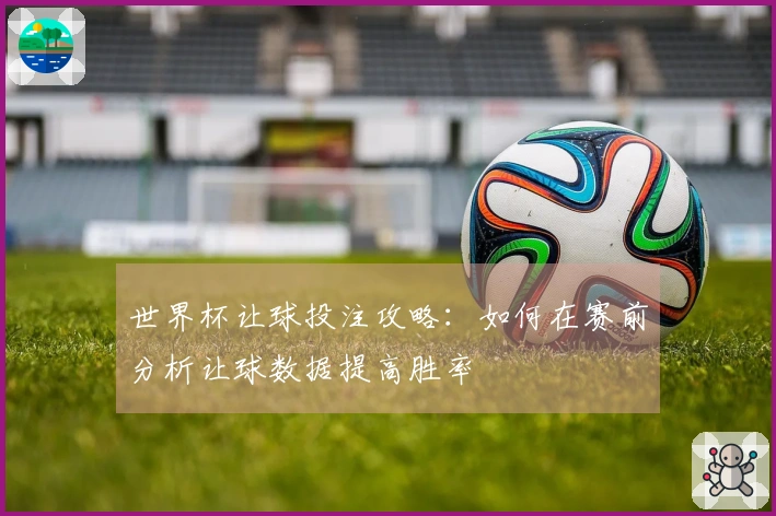 世界杯让球投注攻略：如何在赛前分析让球数据提高胜率