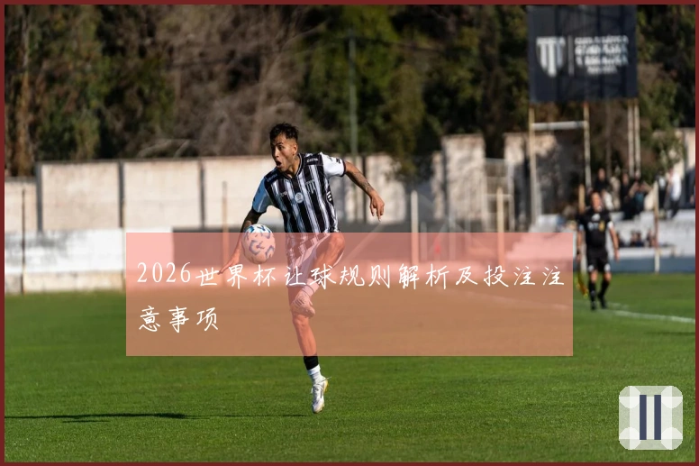 2026世界杯让球规则解析及投注注意事项
