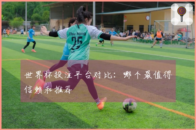 世界杯投注平台对比：哪个最值得信赖和推荐