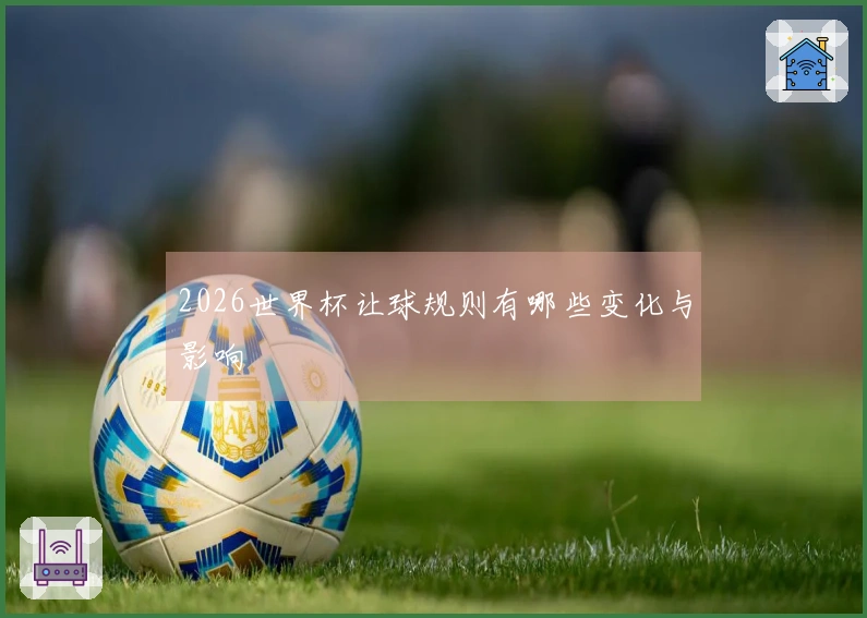 2026世界杯让球规则有哪些变化与影响