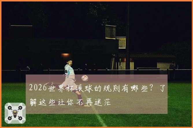 2026世界杯滚球的规则有哪些？了解这些让你不再迷茫
