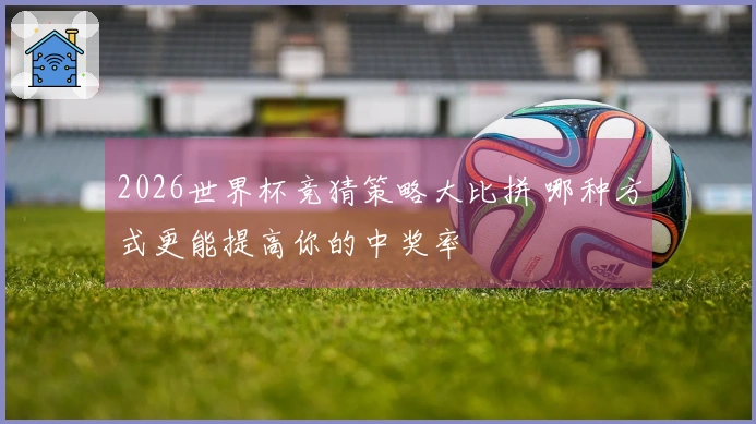 2026世界杯竞猜策略大比拼 哪种方式更能提高你的中奖率