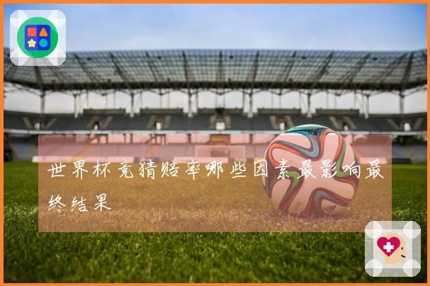 世界杯竞猜赔率哪些因素最影响最终结果